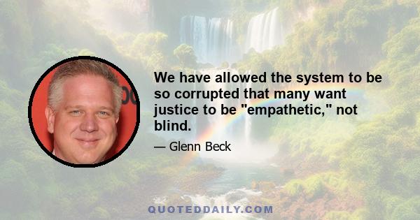 We have allowed the system to be so corrupted that many want justice to be empathetic, not blind.