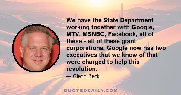 We have the State Department working together with Google, MTV, MSNBC, Facebook, all of these - all of these giant corporations. Google now has two executives that we know of that were charged to help this revolution.