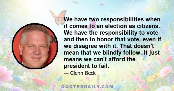 We have two responsibilities when it comes to an election as citizens. We have the responsibility to vote and then to honor that vote, even if we disagree with it. That doesn't mean that we blindly follow. It just means 