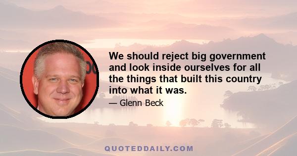 We should reject big government and look inside ourselves for all the things that built this country into what it was.