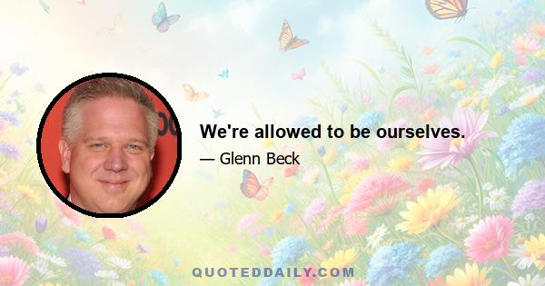 We're allowed to be ourselves.