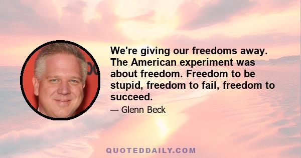 We're giving our freedoms away. The American experiment was about freedom. Freedom to be stupid, freedom to fail, freedom to succeed.