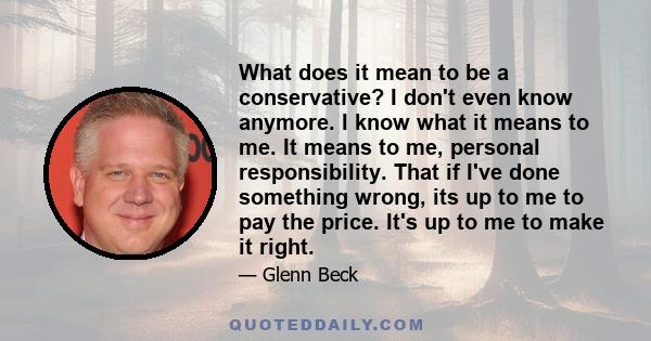 What does it mean to be a conservative? I don't even know anymore. I know what it means to me. It means to me, personal responsibility. That if I've done something wrong, its up to me to pay the price. It's up to me to