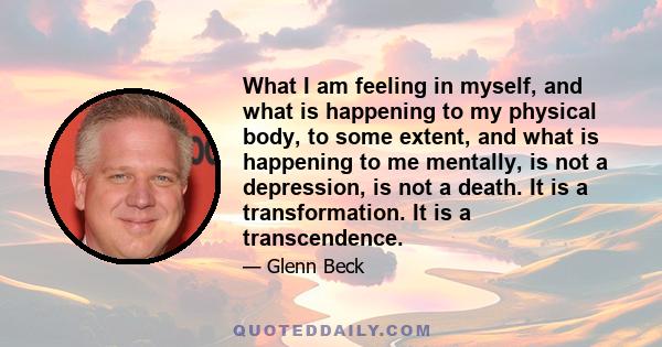 What I am feeling in myself, and what is happening to my physical body, to some extent, and what is happening to me mentally, is not a depression, is not a death. It is a transformation. It is a transcendence.