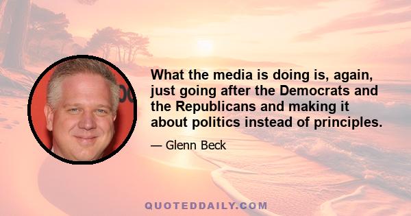 What the media is doing is, again, just going after the Democrats and the Republicans and making it about politics instead of principles.