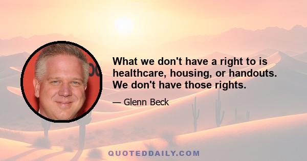 What we don't have a right to is healthcare, housing, or handouts. We don't have those rights.