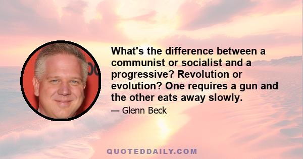 What's the difference between a communist or socialist and a progressive? Revolution or evolution? One requires a gun and the other eats away slowly.