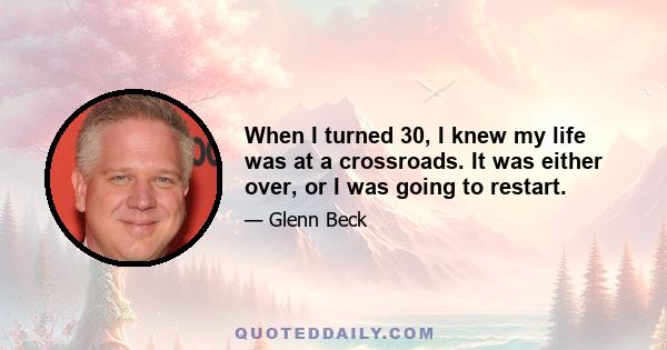 When I turned 30, I knew my life was at a crossroads. It was either over, or I was going to restart.