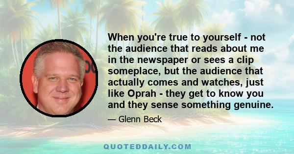 When you're true to yourself - not the audience that reads about me in the newspaper or sees a clip someplace, but the audience that actually comes and watches, just like Oprah - they get to know you and they sense