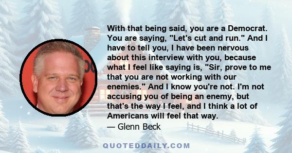 With that being said, you are a Democrat. You are saying, Let's cut and run. And I have to tell you, I have been nervous about this interview with you, because what I feel like saying is, Sir, prove to me that you are