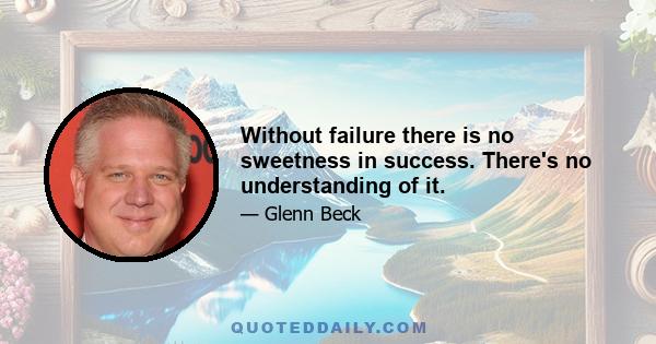 Without failure there is no sweetness in success. There's no understanding of it.