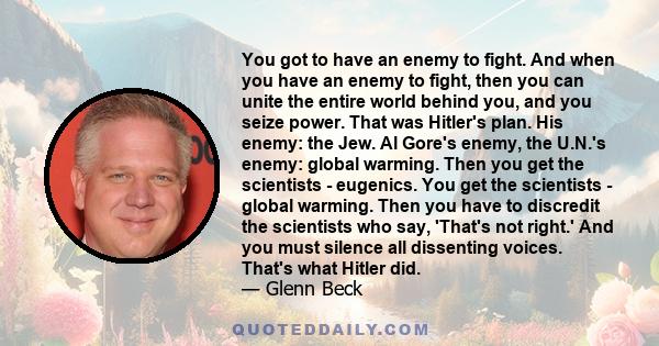 You got to have an enemy to fight. And when you have an enemy to fight, then you can unite the entire world behind you, and you seize power. That was Hitler's plan. His enemy: the Jew. Al Gore's enemy, the U.N.'s enemy: 