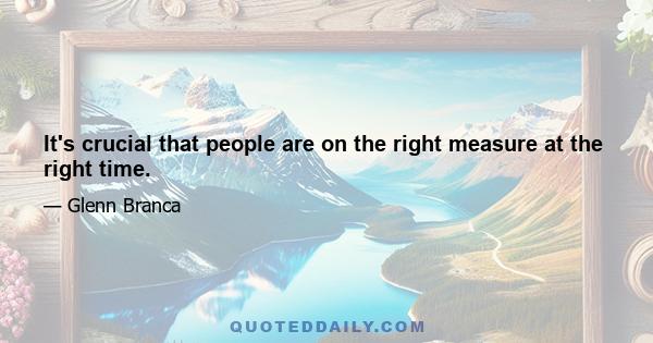 It's crucial that people are on the right measure at the right time.