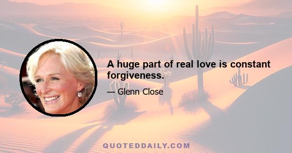 A huge part of real love is constant forgiveness.