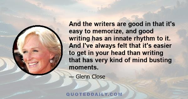 And the writers are good in that it's easy to memorize, and good writing has an innate rhythm to it. And I've always felt that it's easier to get in your head than writing that has very kind of mind busting moments.