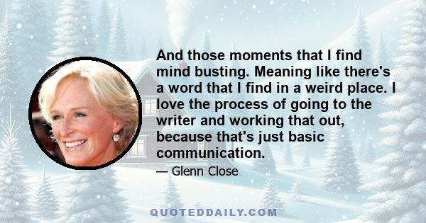 And those moments that I find mind busting. Meaning like there's a word that I find in a weird place. I love the process of going to the writer and working that out, because that's just basic communication.