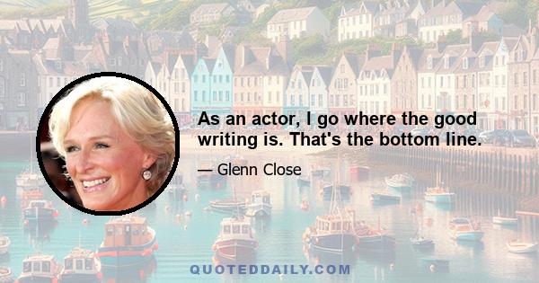 As an actor, I go where the good writing is. That's the bottom line.