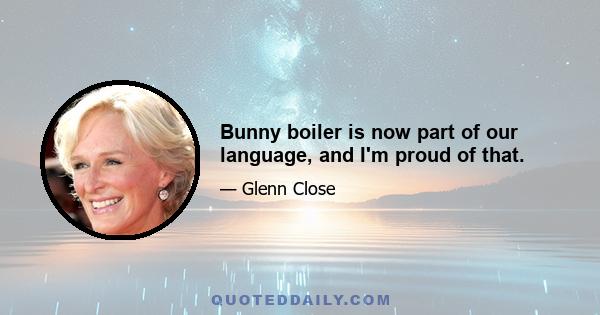 Bunny boiler is now part of our language, and I'm proud of that.