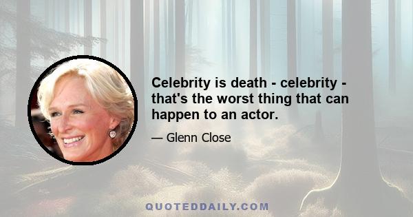 Celebrity is death - celebrity - that's the worst thing that can happen to an actor.