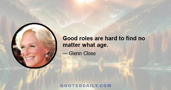 Good roles are hard to find no matter what age.