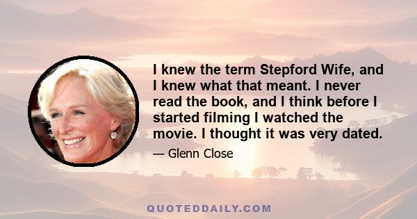 I knew the term Stepford Wife, and I knew what that meant. I never read the book, and I think before I started filming I watched the movie. I thought it was very dated.