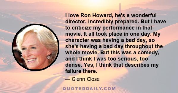 I love Ron Howard, he's a wonderful director, incredibly prepared. But I have to criticize my performance in that movie. It all took place in one day. My character was having a bad day, so she's having a bad day