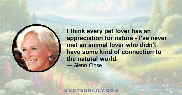 I think every pet lover has an appreciation for nature - I've never met an animal lover who didn't have some kind of connection to the natural world.