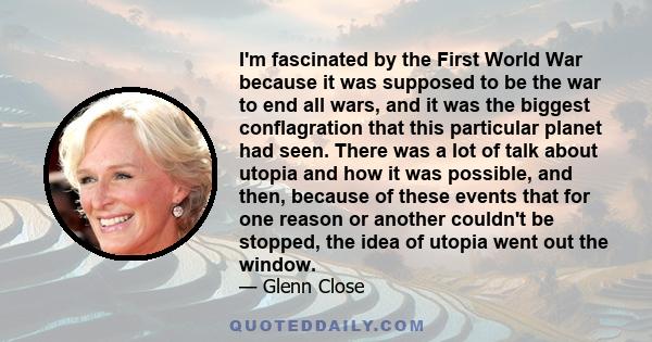 I'm fascinated by the First World War because it was supposed to be the war to end all wars, and it was the biggest conflagration that this particular planet had seen. There was a lot of talk about utopia and how it was 