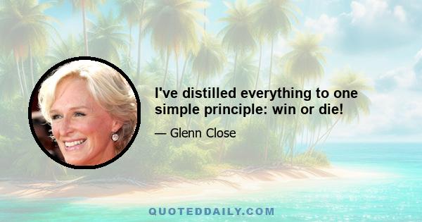 I've distilled everything to one simple principle: win or die!