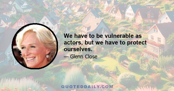 We have to be vulnerable as actors, but we have to protect ourselves.