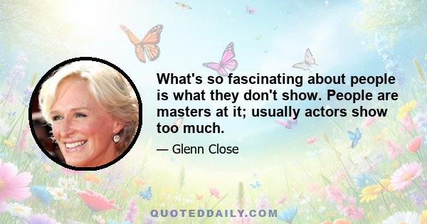 What's so fascinating about people is what they don't show. People are masters at it; usually actors show too much.