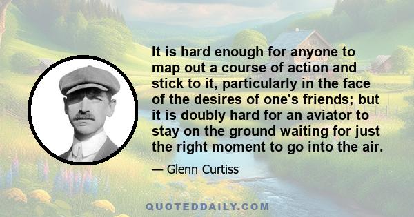 It is hard enough for anyone to map out a course of action and stick to it, particularly in the face of the desires of one's friends; but it is doubly hard for an aviator to stay on the ground waiting for just the right 