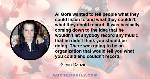 Al Gore wanted to tell people what they could listen to and what they couldn't, what they could record. It was basically coming down to the idea that he wouldn't let anybody record any music that he didn't think you