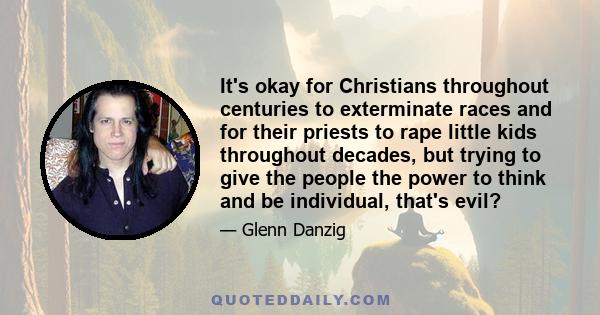 It's okay for Christians throughout centuries to exterminate races and for their priests to rape little kids throughout decades, but trying to give the people the power to think and be individual, that's evil?