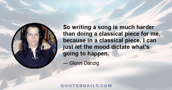 So writing a song is much harder than doing a classical piece for me, because in a classical piece, I can just let the mood dictate what's going to happen.