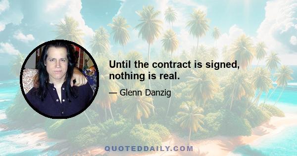 Until the contract is signed, nothing is real.