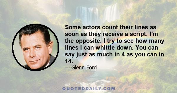 Some actors count their lines as soon as they receive a script. I'm the opposite. I try to see how many lines I can whittle down. You can say just as much in 4 as you can in 14.