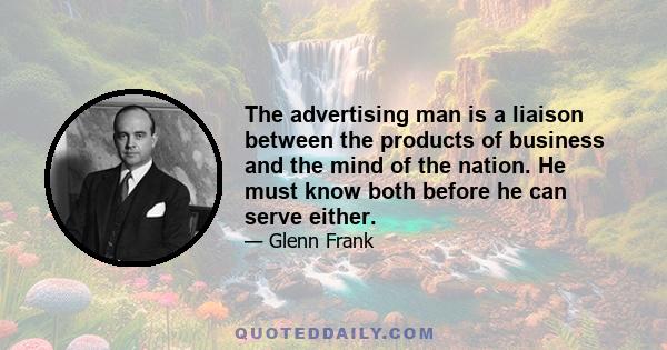 The advertising man is a liaison between the products of business and the mind of the nation. He must know both before he can serve either.