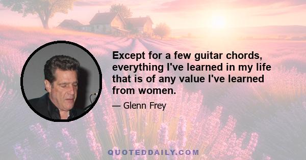 Except for a few guitar chords, everything I've learned in my life that is of any value I've learned from women.