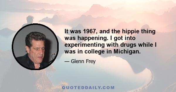 It was 1967, and the hippie thing was happening. I got into experimenting with drugs while I was in college in Michigan.