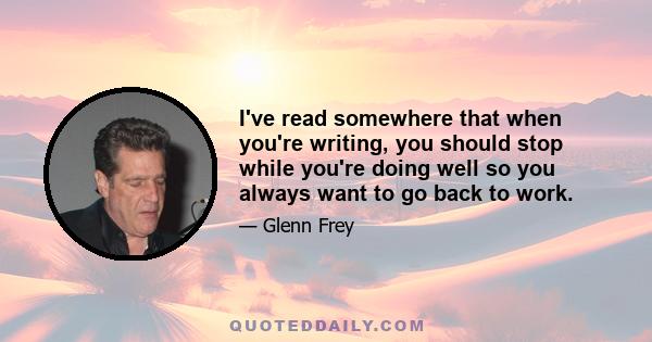 I've read somewhere that when you're writing, you should stop while you're doing well so you always want to go back to work.