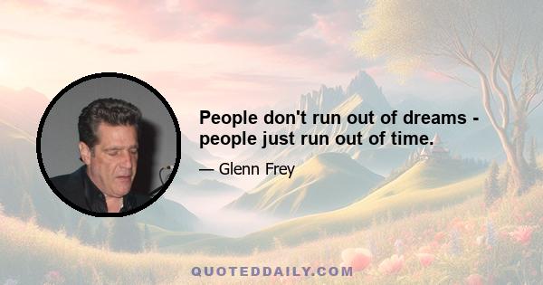 People don't run out of dreams - people just run out of time.