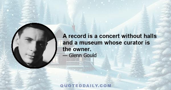 A record is a concert without halls and a museum whose curator is the owner.