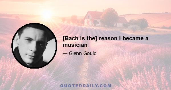 [Bach is the] reason I became a musician