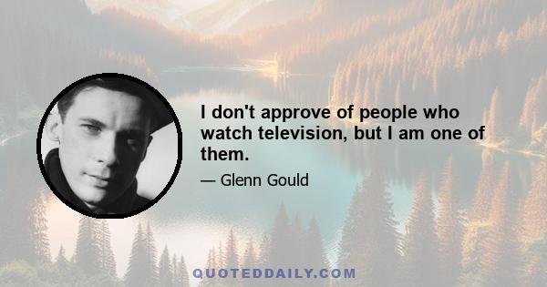 I don't approve of people who watch television, but I am one of them.