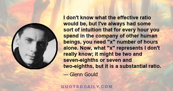 I don't know what the effective ratio would be, but I've always had some sort of intuition that for every hour you spend in the company of other human beings, you need x number of hours alone. Now, what x represents I