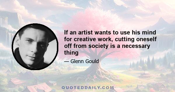 If an artist wants to use his mind for creative work, cutting oneself off from society is a necessary thing