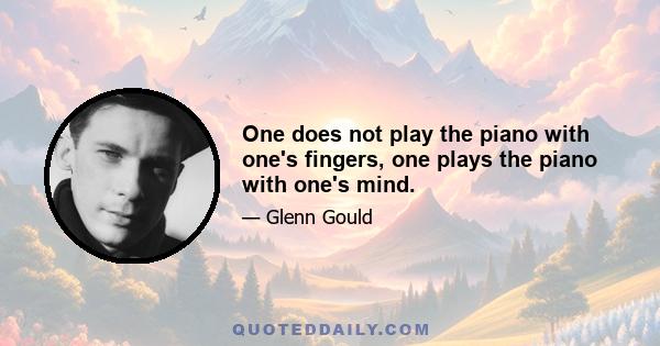 One does not play the piano with one's fingers, one plays the piano with one's mind.