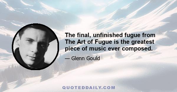 The final, unfinished fugue from The Art of Fugue is the greatest piece of music ever composed.