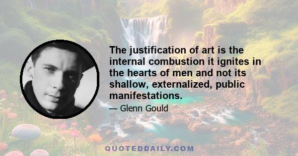 The justification of art is the internal combustion it ignites in the hearts of men and not its shallow, externalized, public manifestations.